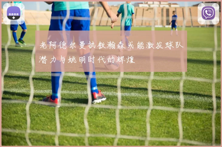 老阿德尔曼执教瀚森或能激发球队潜力与姚明时代的辉煌