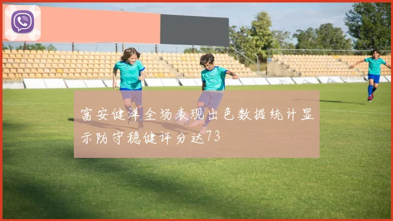 富安健洋全场表现出色数据统计显示防守稳健评分达73