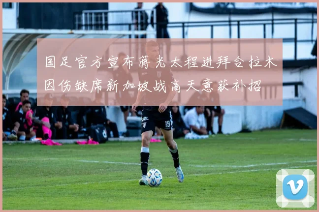 国足官方宣布蒋光太程进拜合拉木因伤缺席新加坡战高天意获补招