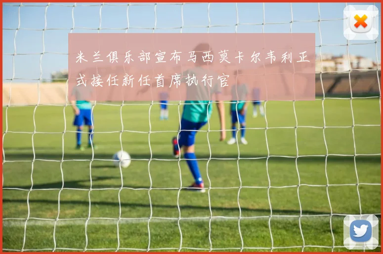米兰俱乐部宣布马西莫卡尔韦利正式接任新任首席执行官