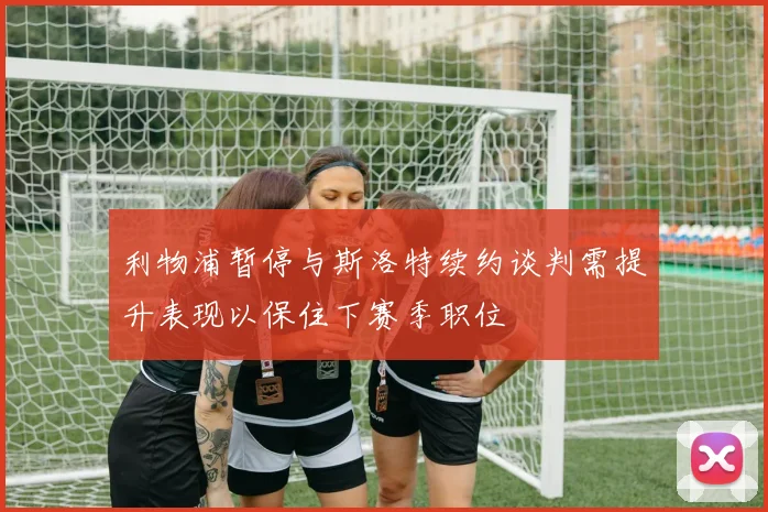 利物浦暂停与斯洛特续约谈判需提升表现以保住下赛季职位