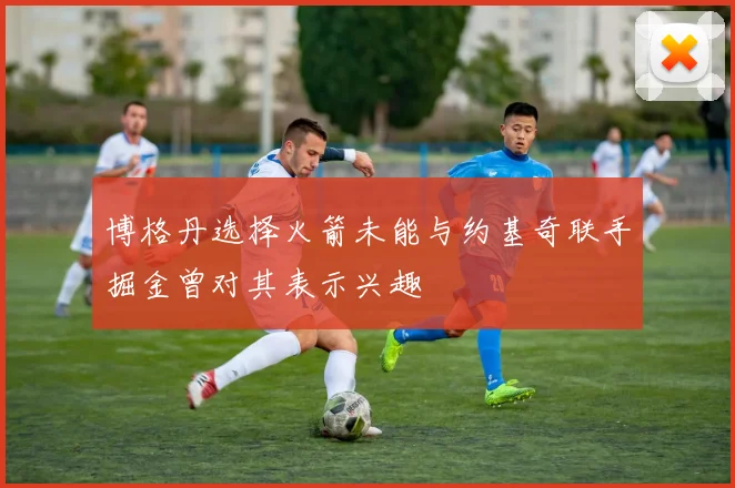 博格丹选择火箭未能与约基奇联手掘金曾对其表示兴趣