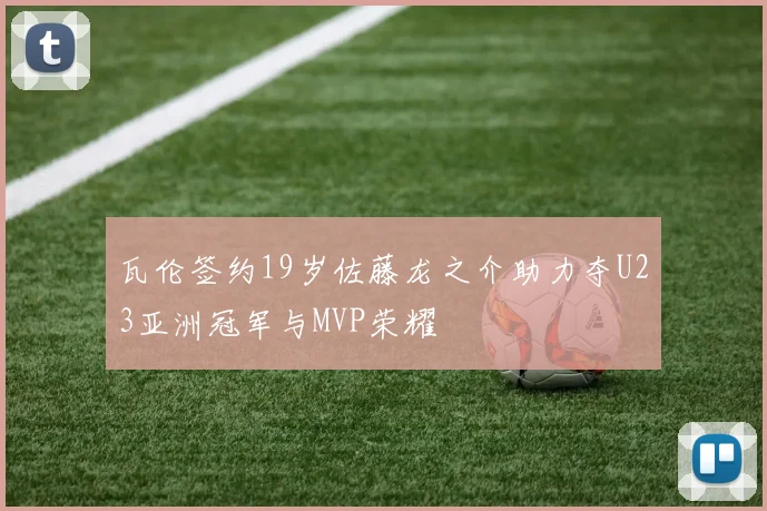 瓦伦签约19岁佐藤龙之介助力夺U23亚洲冠军与MVP荣耀