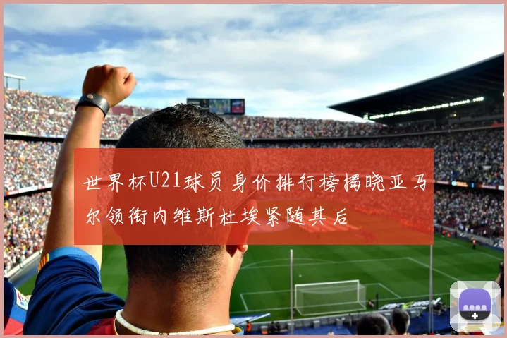 世界杯U21球员身价排行榜揭晓亚马尔领衔内维斯杜埃紧随其后