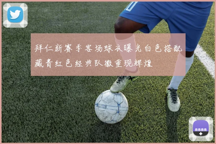 拜仁新赛季客场球衣曝光白色搭配藏青红色经典队徽重现辉煌