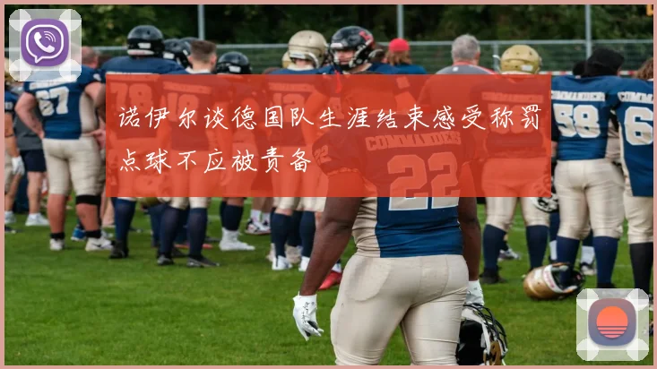 诺伊尔谈德国队生涯结束感受称罚点球不应被责备