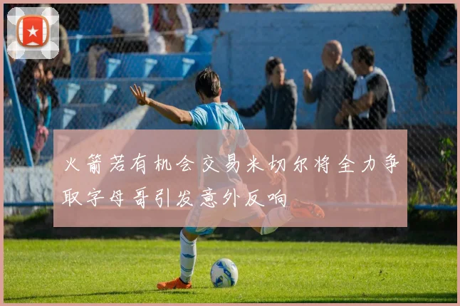火箭若有机会交易米切尔将全力争取字母哥引发意外反响
