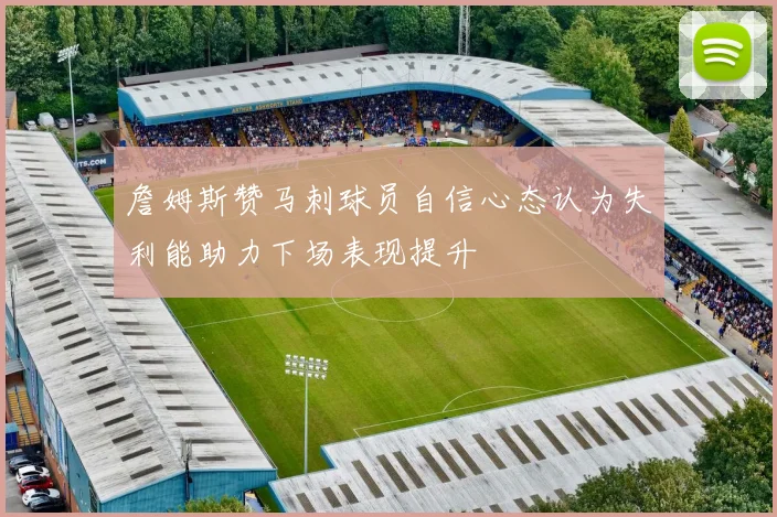 詹姆斯赞马刺球员自信心态认为失利能助力下场表现提升