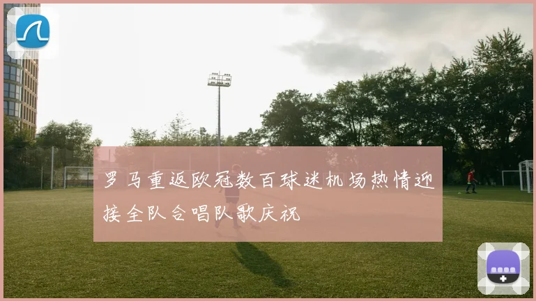 罗马重返欧冠数百球迷机场热情迎接全队合唱队歌庆祝