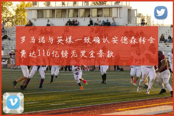 罗马诺与英媒一致确认安德森转会费达116亿镑无奖金条款