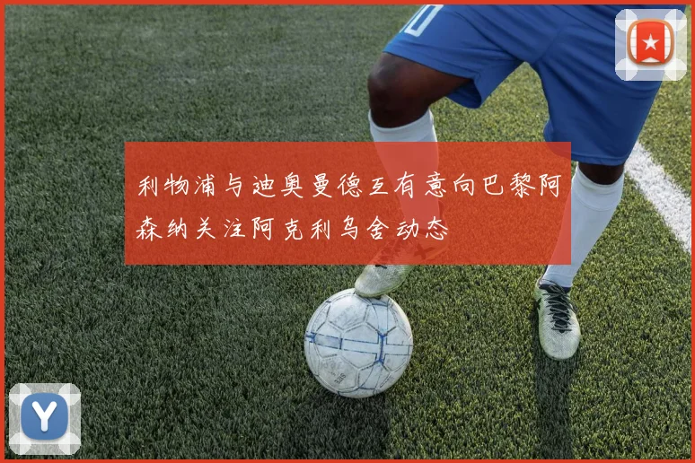 利物浦与迪奥曼德互有意向巴黎阿森纳关注阿克利乌舍动态
