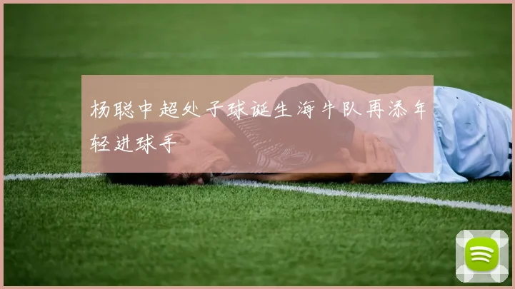杨聪中超处子球诞生海牛队再添年轻进球手