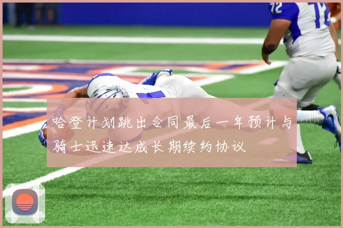 哈登计划跳出合同最后一年预计与骑士迅速达成长期续约协议