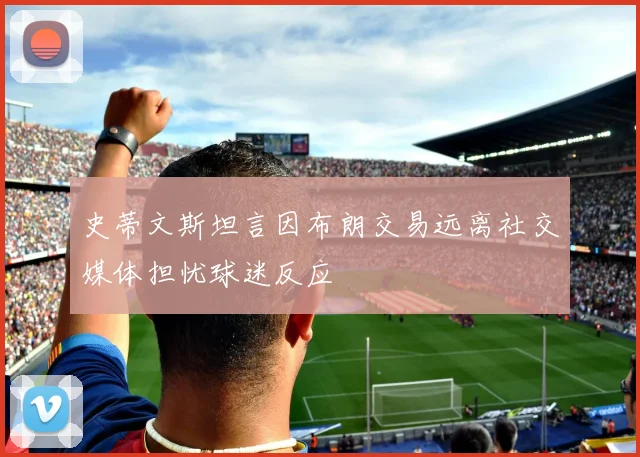 史蒂文斯坦言因布朗交易远离社交媒体担忧球迷反应