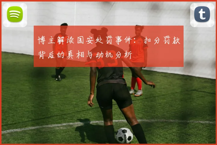 博主解读国安处罚事件：扣分罚款背后的真相与动机分析