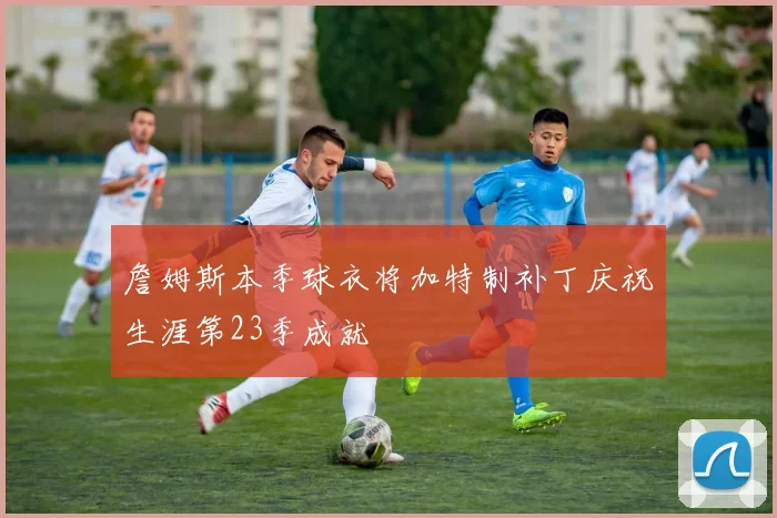 詹姆斯本季球衣将加特制补丁庆祝生涯第23季成就