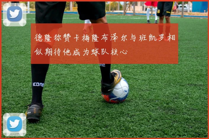 德隆称赞卡梅隆布泽尔与班凯罗相似期待他成为球队核心