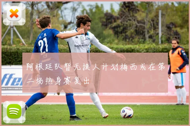阿根廷队暂无换人计划梅西或在第二场热身赛复出