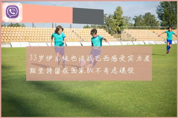 33岁伊东纯也谈战巴西感受实力差距坚持留在国家队不考虑退役