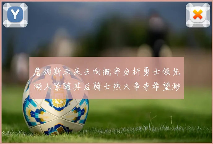 詹姆斯未来去向概率分析勇士领先湖人紧随其后骑士热火争夺希望渺茫
