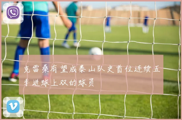 克雷桑有望成泰山队史首位连续五季进球上双的球员