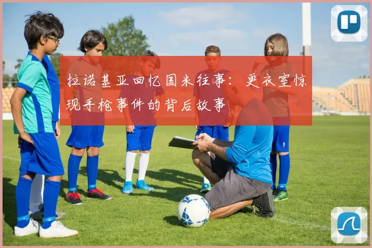 拉诺基亚回忆国米往事：更衣室惊现手枪事件的背后故事