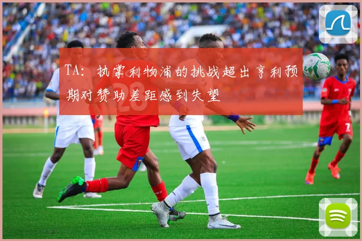 TA：执掌利物浦的挑战超出亨利预期对赞助差距感到失望