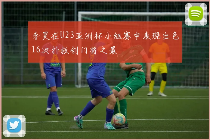 李昊在U23亚洲杯小组赛中表现出色16次扑救创门将之最